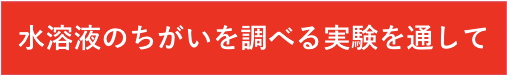 水溶液のちがいを調べる実験を通して